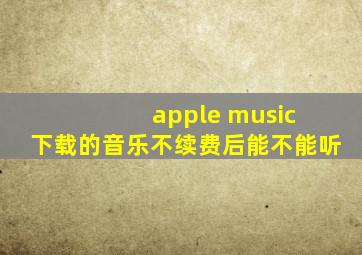 apple music 下载的音乐不续费后能不能听